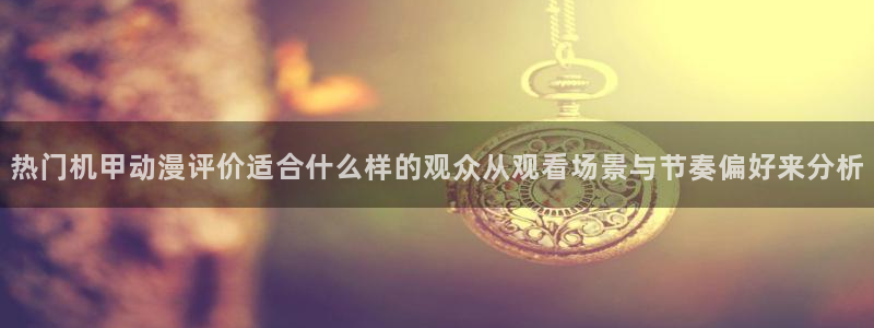红漫蛙：热门机甲动漫评价适合什么样的观众从观看场景与节奏偏好来分析配图