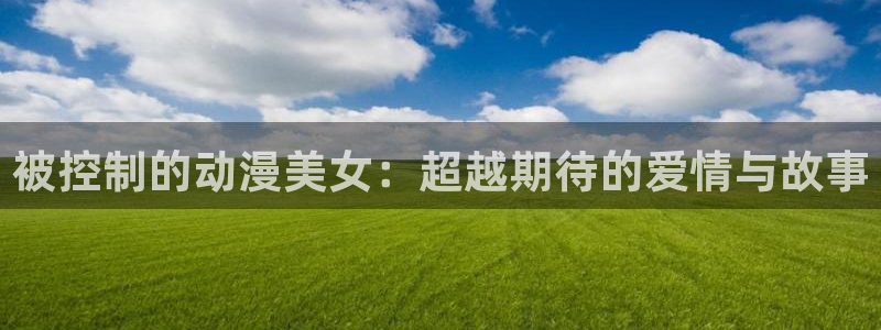 趣蛙漫：被控制的动漫美女：超越期待的爱情与故事配图