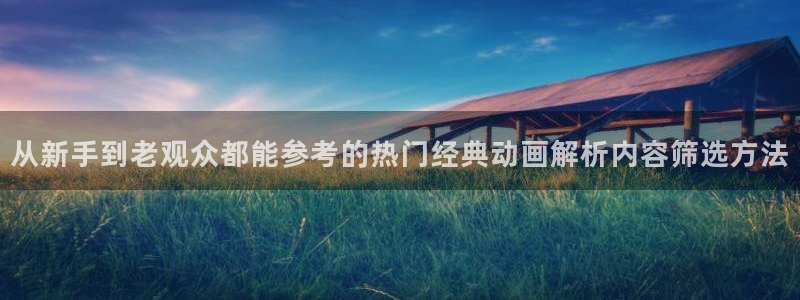 漫蛙熊：从新手到老观众都能参考的热门经典动画解析内容筛选方法配图