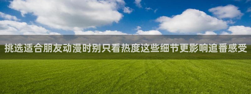 和漫蛙：挑选适合朋友动漫时别只看热度这些细节更影响追番感受配图