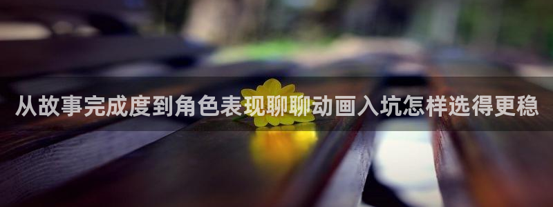 漫哇蛙：从故事完成度到角色表现聊聊动画入坑怎样选得更稳配图