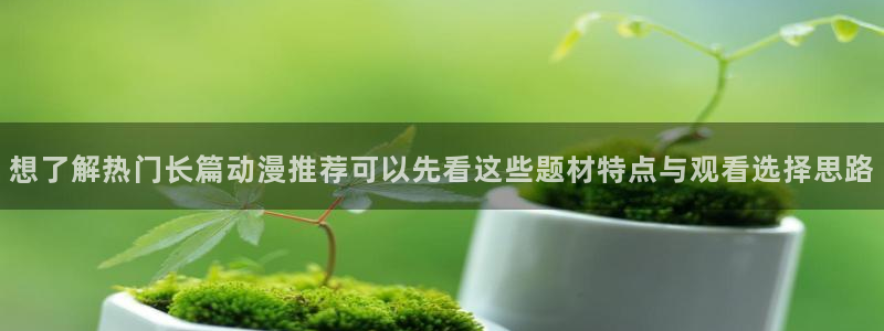 蛙 漫:想了解热门长篇动漫推荐可以先看这些题材特点与观看选择思路配图