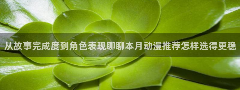 国漫蛙:从故事完成度到角色表现聊聊本月动漫推荐怎样选得更稳配图