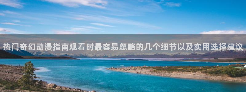蛙漫源:热门奇幻动漫指南观看时最容易忽略的几个细节以及实用选择建议配图