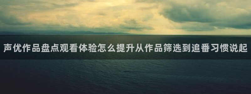 漫蛙中:声优作品盘点观看体验怎么提升从作品筛选到追番习惯说起配图
