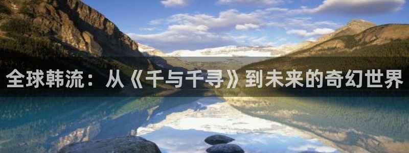 漫蛙云：全球韩流：从《千与千寻》到未来的奇幻世界配图