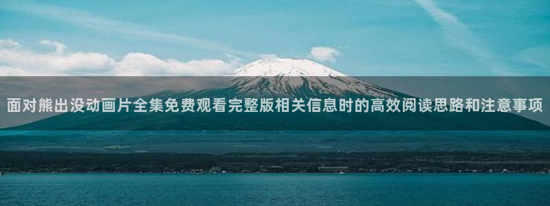 漫蛙打:面对熊出没动画片全集免费观看完整版相关信息时的高效阅读思路和注意事项配图