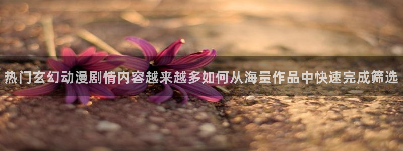 _蛙漫:热门玄幻动漫剧情内容越来越多如何从海量作品中快速完成筛选配图