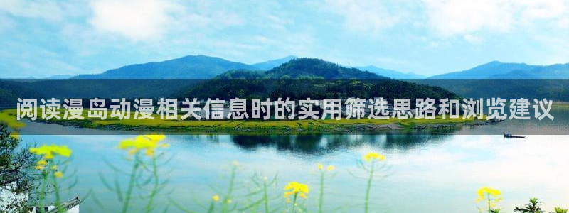 娃蛙漫:阅读漫岛动漫相关信息时的实用筛选思路和浏览建议配图