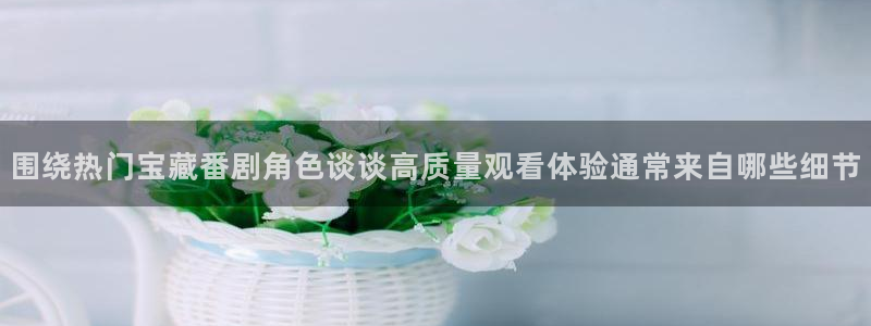 漫蛙里:围绕热门宝藏番剧角色谈谈高质量观看体验通常来自哪些细节配图
