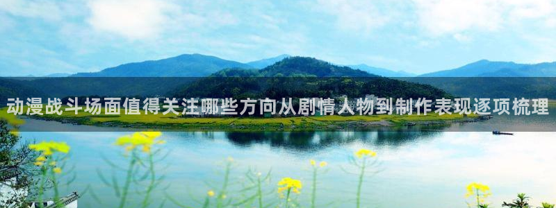 漫蛙香：动漫战斗场面值得关注哪些方向从剧情人物到制作表现逐项梳理配图