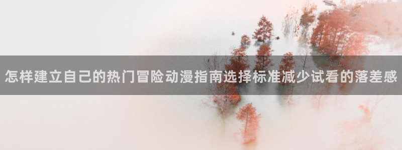 有漫蛙：怎样建立自己的热门冒险动漫指南选择标准减少试看的落差感配图