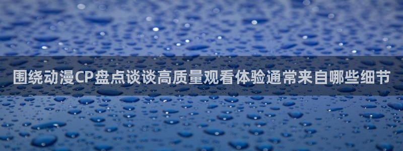 漫哇蛙:围绕动漫CP盘点谈谈高质量观看体验通常来自哪些细节配图